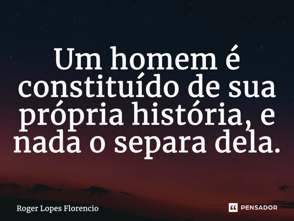Um homem é constituído de sua própria história, e nada o separa dela.... Frase de Roger Lopes Florencio.