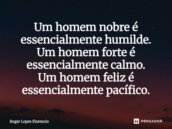 ⁠Um homem nobre é essencialmente humilde. Um homem forte é essencialmente calmo.⁠ Um homem feliz é essencialmente pacífico.... Frase de Roger Lopes Florencio.