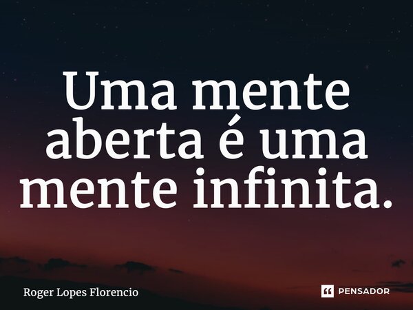 Uma mente aberta é uma mente infinita.... Frase de Roger Lopes Florencio.