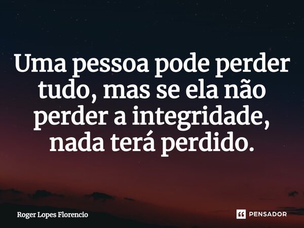 ⁠Uma pessoa pode perder tudo, mas se ela não perder a integridade, nada terá perdido.... Frase de Roger Lopes Florencio.
