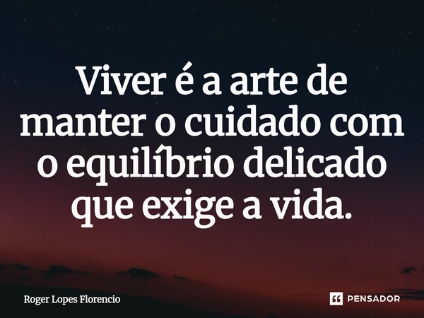⁠Viver é a arte de manter o cuidado com o equilíbrio delicado que exige a vida.... Frase de Roger Lopes Florencio.