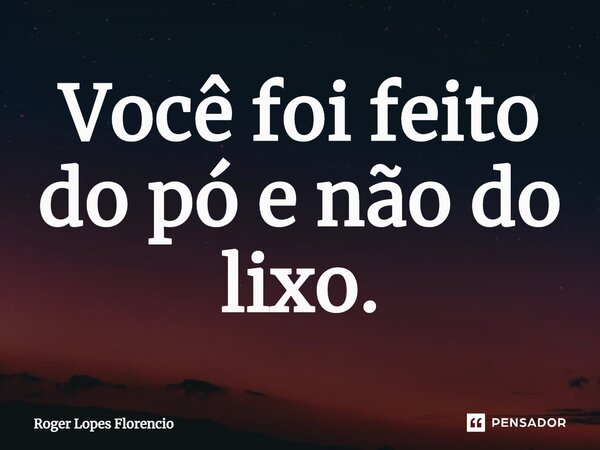 ⁠Você foi feito do pó e não do lixo.... Frase de Roger Lopes Florencio.