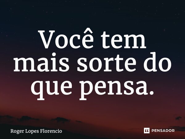 ⁠Você tem mais sorte do que pensa.... Frase de Roger Lopes Florencio.