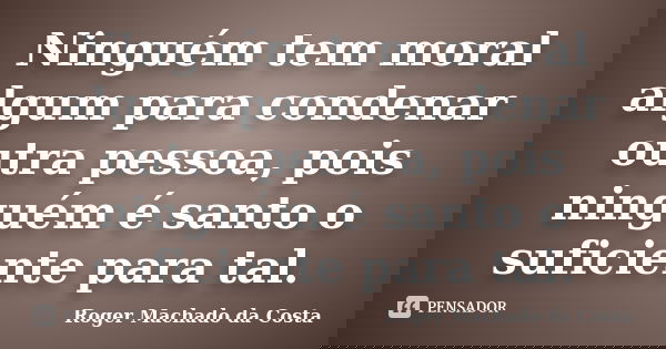 Ninguém tem moral algum para condenar outra pessoa, pois ninguém é santo o suficiente para tal.... Frase de Roger machado da Costa.