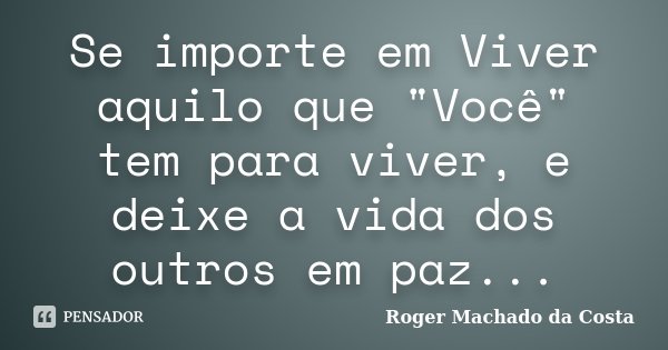 Se importe em Viver aquilo que "Você" tem para viver, e deixe a vida dos outros em paz...... Frase de Roger Machado da Costa.