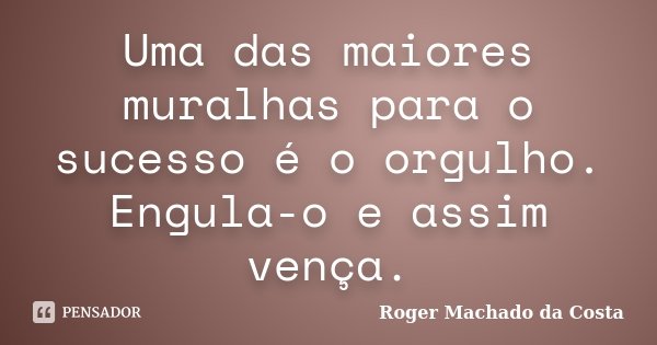Uma das maiores muralhas para o sucesso é o orgulho. Engula-o e assim vença.... Frase de Roger Machado da Costa.