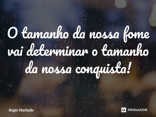 ⁠O tamanho da nossa fome vai determinar o tamanho da nossa conquista!... Frase de Roger Machado.