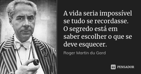 A vida seria impossível se tudo se recordasse. O segredo está em saber escolher o que se deve esquecer.... Frase de Roger Martin du Gard.