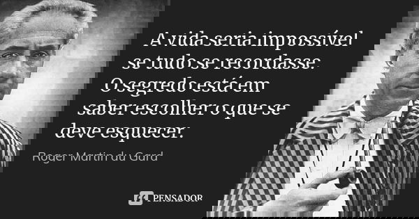 A vida seria impossível se tudo se recordasse. O segredo está em saber escolher o que se deve esquecer.... Frase de Roger Martin du Gard.