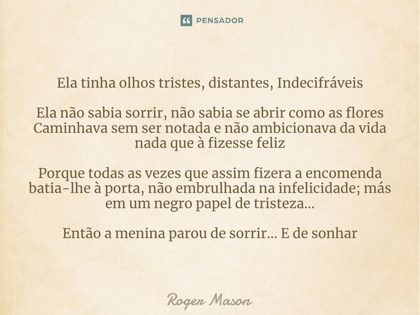 ⁠Ela tinha olhos tristes, distantes, Indecifráveis Ela não sabia sorrir, não sabia se abrir como as flores Caminhava sem ser notada e não ambicionava da vida na... Frase de Roger Mason.