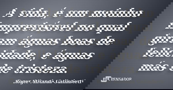 A vida, é um moinho imprevisível no qual giram águas boas de felicidade, e águas más de tristeza.... Frase de Roger Miranda Galimberti.