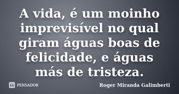 A vida, é um moinho imprevisível no qual giram águas boas de felicidade, e águas más de tristeza.... Frase de Roger Miranda Galimberti.