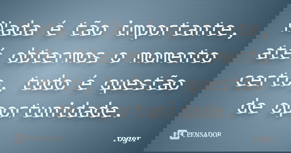 Nada é tão importante, até obtermos o momento certo, tudo é questão de oportunidade.... Frase de Róger.