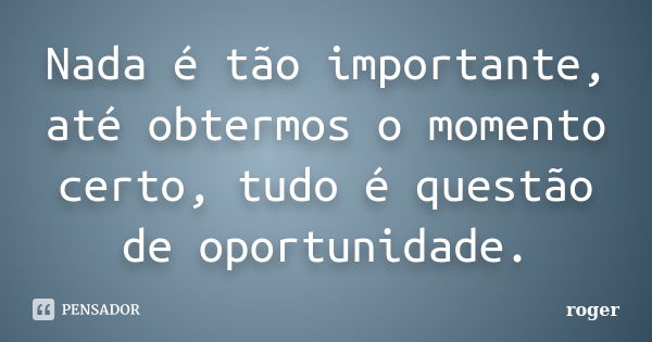 Nada é tão importante, até obtermos o momento certo, tudo é questão de oportunidade.... Frase de Róger.