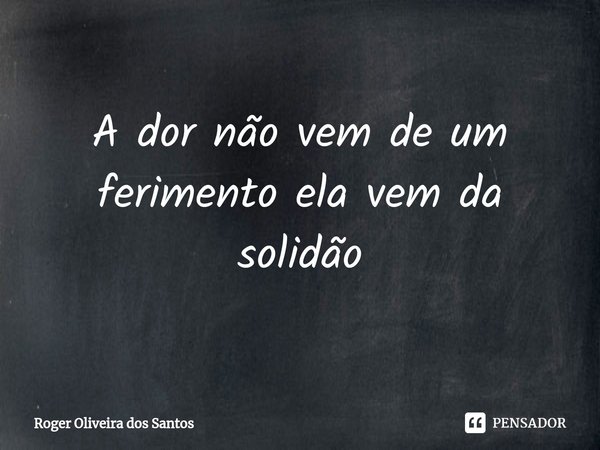 ⁠A dor não vem de um ferimento ela vem da solidão... Frase de Roger Oliveira dos Santos.