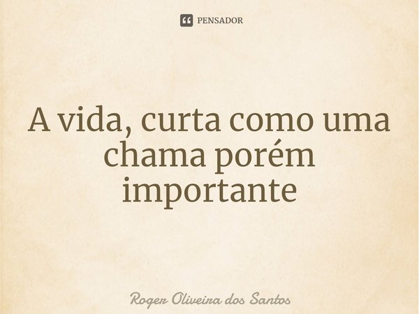 ⁠A vida, curta como uma chama porém importante... Frase de Roger Oliveira dos Santos.