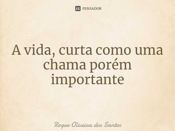 ⁠A vida, curta como uma chama porém importante... Frase de Roger Oliveira dos Santos.