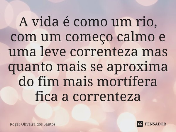 ⁠A vida é como um rio, com um começo calmo e uma leve correnteza mas quanto mais se aproxima do fim mais mortífera fica a correnteza... Frase de Roger Oliveira dos Santos.