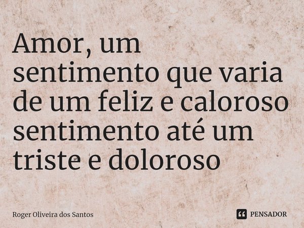 ⁠Amor, um sentimento que varia de um feliz e caloroso sentimento até um triste e doloroso... Frase de Roger Oliveira dos Santos.