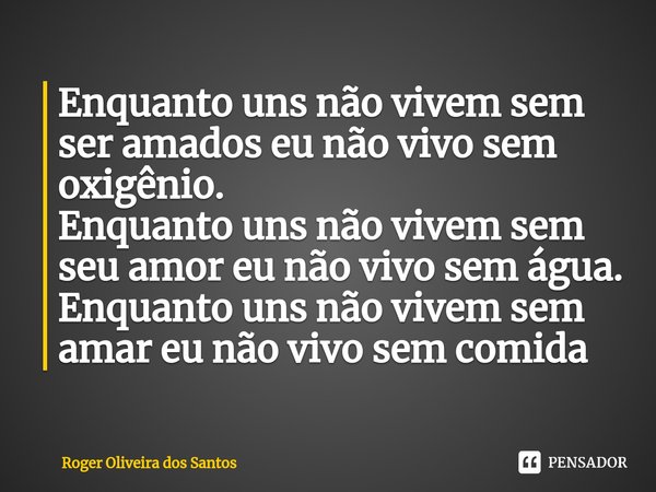 ⁠Enquanto uns não vivem sem ser amados eu não vivo sem oxigênio.
Enquanto uns não vivem sem seu amor eu não vivo sem água.
Enquanto uns não vivem sem amar eu nã... Frase de Roger Oliveira dos Santos.