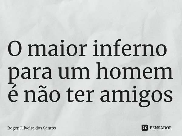 ⁠O maior inferno para um homem é não ter amigos... Frase de Roger Oliveira dos Santos.