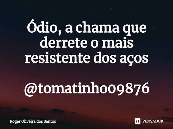 ⁠Ódio, a chama que derrete o mais resistente dos aços @tomatinho09876... Frase de Roger Oliveira dos Santos.