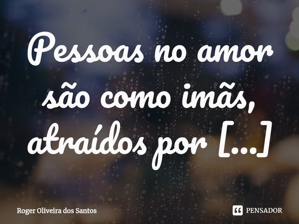 ⁠Pessoas no amor são como imãs, atraídos por seus opostos e repelidos pelos seus lados iguais... Frase de Roger Oliveira dos Santos.