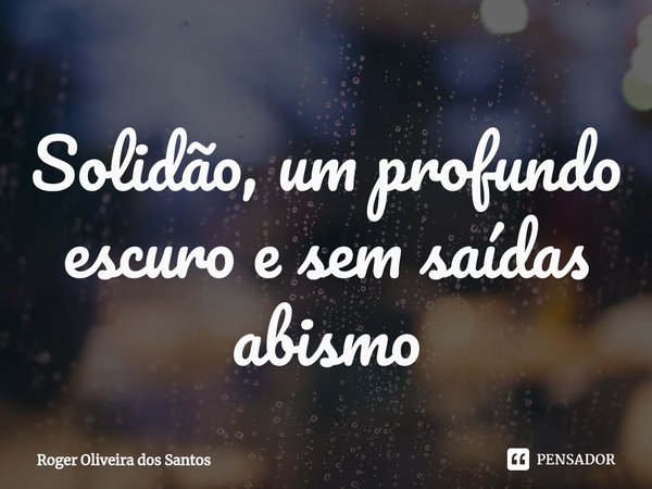 ⁠Solidão, um profundo escuro e sem saídas abismo... Frase de Roger Oliveira dos Santos.