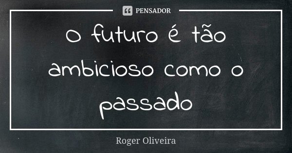 O futuro é tão ambicioso como o passado... Frase de Roger Oliveira.