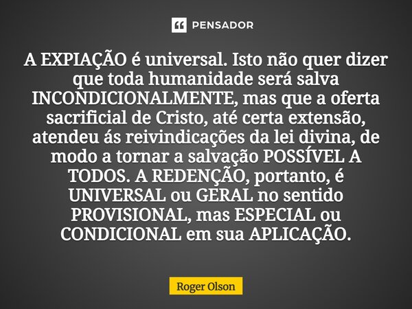 A EXPIAÇÃO é universal. Isto não quer dizer que toda humanidade será salva INCONDICIONALMENTE, mas que a oferta sacrificial de Cristo, até certa extensão, aten... Frase de Roger Olson.