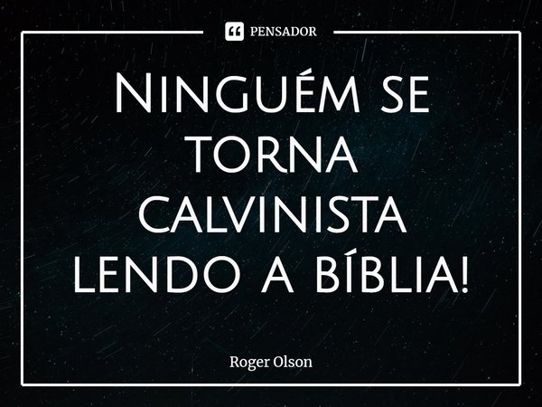 ⁠Ninguém se torna calvinista lendo a bíblia!... Frase de Roger Olson.