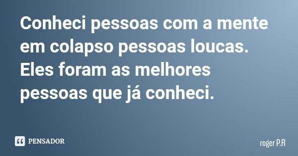 Conheci pessoas com a mente em colapso pessoas loucas. Eles foram as melhores pessoas que já conheci.... Frase de roger P.R.