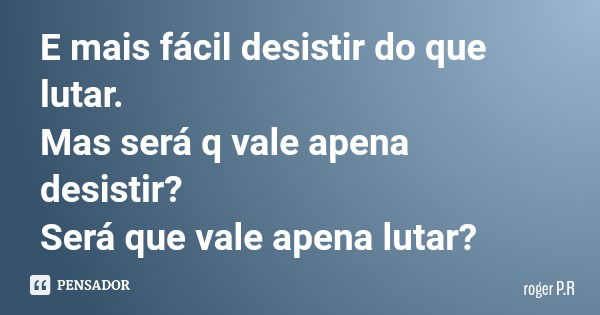 E mais fácil desistir do que lutar. Mas será q vale apena desistir? Será que vale apena lutar?... Frase de roger P.R.