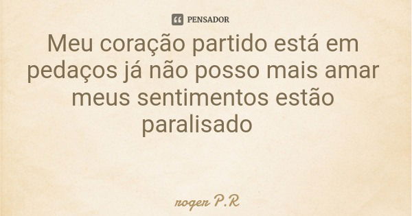 Meu coração partido está em pedaços já não posso mais amar meus sentimentos estão paralisado... Frase de roger P.R.