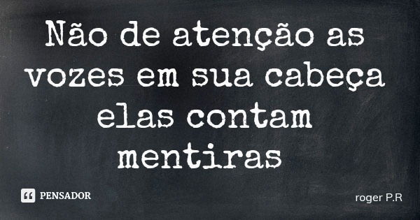 Não de atenção as vozes em sua cabeça elas contam mentiras... Frase de roger P.R.