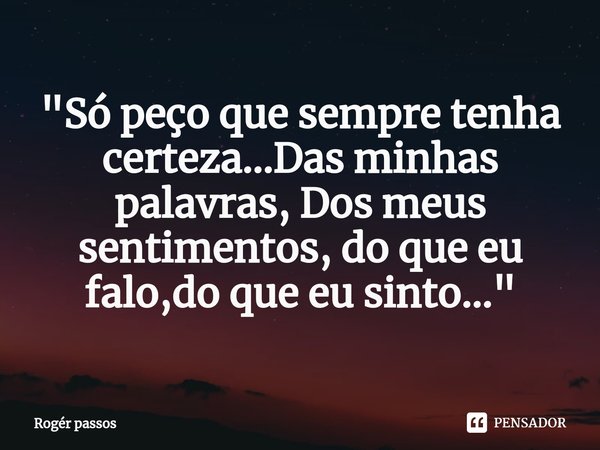 ⁠"Só peço que sempre tenha certeza...Das minhas palavras, Dos meus sentimentos, do que eu falo,do que eu sinto..."... Frase de Rogér passos.