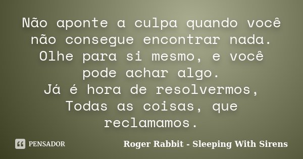 Não aponte a culpa quando você não consegue encontrar nada. Olhe para si mesmo, e você pode achar algo. Já é hora de resolvermos, Todas as coisas, que reclamamo... Frase de Roger Rabbit - Sleeping With Sirens.