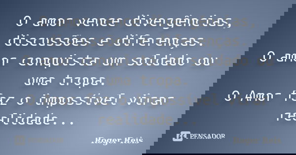 O amor vence divergências, discussões e diferenças. O amor conquista um soldado ou uma tropa. O Amor faz o impossível virar realidade...... Frase de Roger Reis.