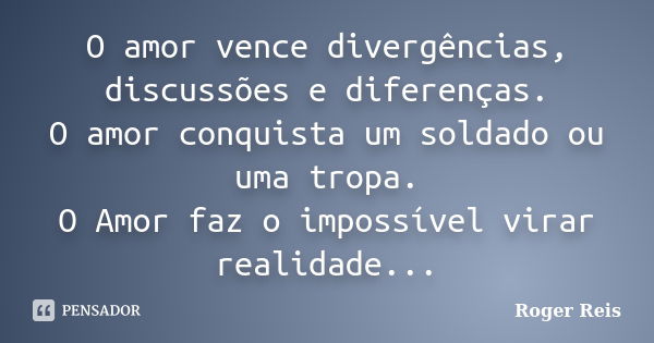 O amor vence divergências, discussões e diferenças. O amor conquista um soldado ou uma tropa. O Amor faz o impossível virar realidade...... Frase de Roger Reis.