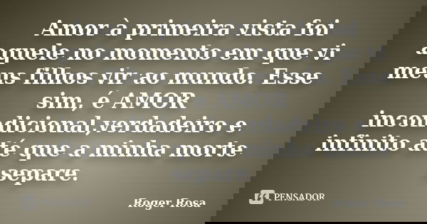 Amor à primeira vista foi aquele no momento em que vi meus filhos vir ao mundo. Esse sim, é AMOR incondicional,verdadeiro e infinito até que a minha morte separ... Frase de Roger Rosa.