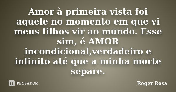 Amor à primeira vista foi aquele no momento em que vi meus filhos vir ao mundo. Esse sim, é AMOR incondicional,verdadeiro e infinito até que a minha morte separ... Frase de Roger Rosa.