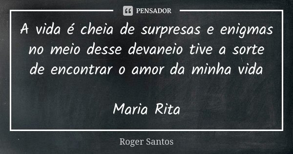 A vida é cheia de surpresas e enigmas no meio desse devaneio tive a sorte de encontrar o amor da minha vida Maria Rita... Frase de Roger Santos.