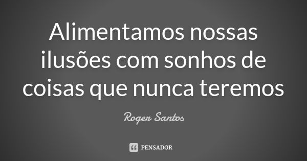 Alimentamos nossas ilusões com sonhos de coisas que nunca teremos... Frase de Roger Santos.