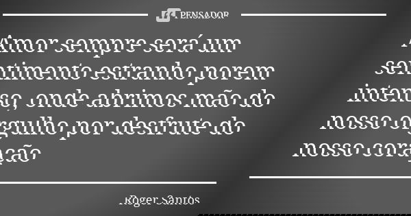 Amor sempre será um sentimento estranho porem intenso, onde abrimos mão do nosso orgulho por desfrute do nosso coração... Frase de Roger Santos.