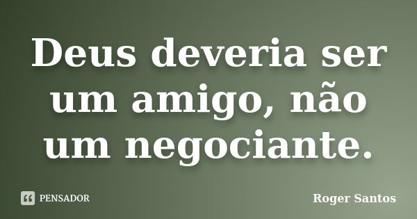 Deus deveria ser um amigo, não um negociante.... Frase de Roger Santos.