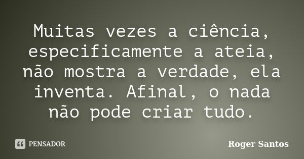 Muitas vezes a ciência, especificamente a ateia, não mostra a verdade, ela inventa. Afinal, o nada não pode criar tudo.... Frase de Roger Santos.