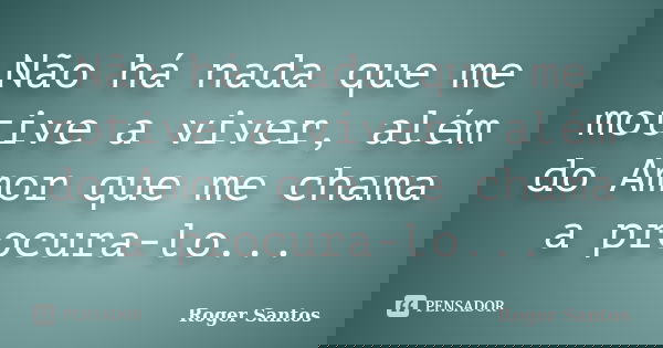 Não há nada que me motive a viver, além do Amor que me chama a procura-lo...... Frase de Roger Santos.