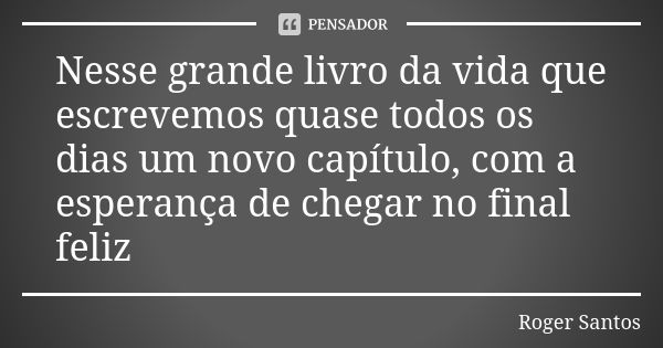 Nesse grande livro da vida que escrevemos quase todos os dias um novo capítulo, com a esperança de chegar no final feliz... Frase de Roger Santos.