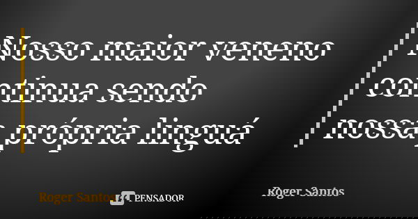 Nosso maior veneno continua sendo nossa própria linguá... Frase de Roger Santos.