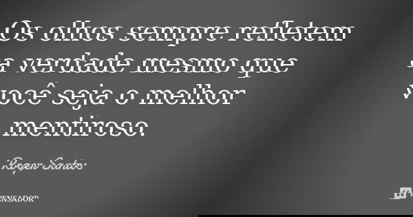 Os olhos sempre refletem a verdade mesmo que você seja o melhor mentiroso.... Frase de Roger Santos.